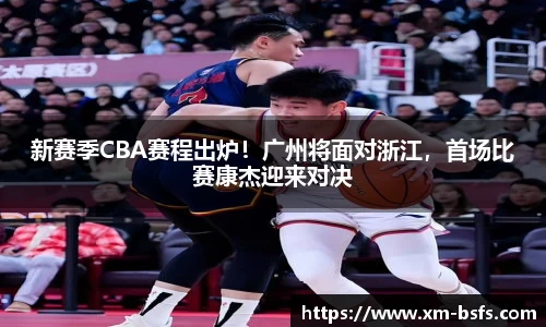 新赛季CBA赛程出炉！广州将面对浙江，首场比赛康杰迎来对决