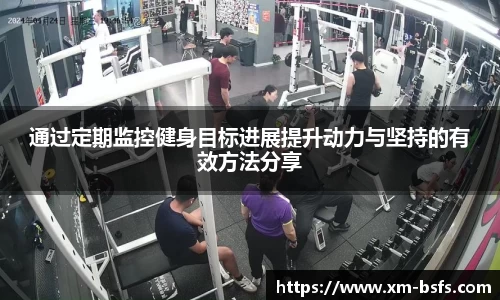 通过定期监控健身目标进展提升动力与坚持的有效方法分享