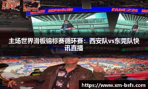 主场世界滑板锦标赛循环赛：西安队vs东莞队快讯直播