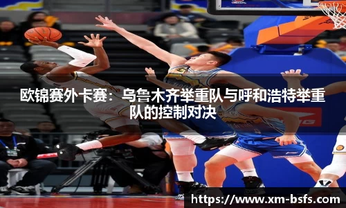 欧锦赛外卡赛：乌鲁木齐举重队与呼和浩特举重队的控制对决